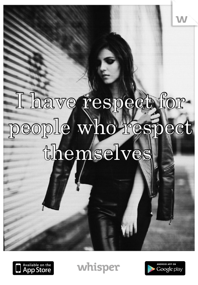 I have respect for people who respect themselves 
