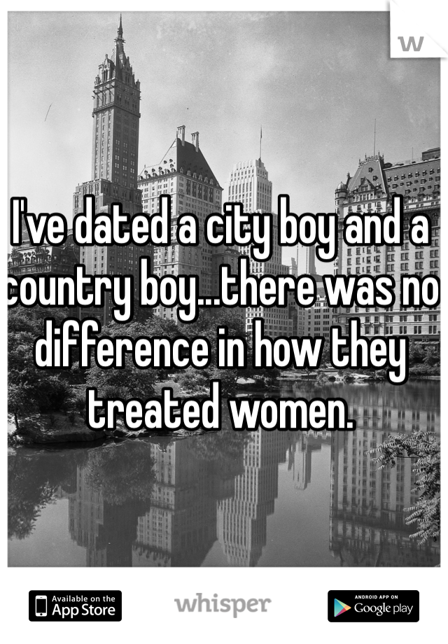 I've dated a city boy and a country boy...there was no difference in how they treated women. 