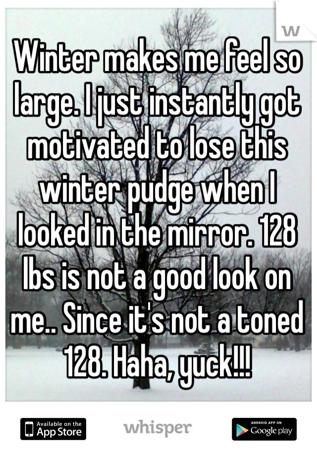 Winter makes me feel so large. I just instantly got motivated to lose this winter pudge when I looked in the mirror. 128 lbs is not a good look on me.. Since it's not a toned 128. Haha, yuck!!!