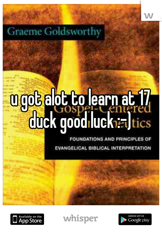 u got alot to learn at 17 duck good luck :-) 