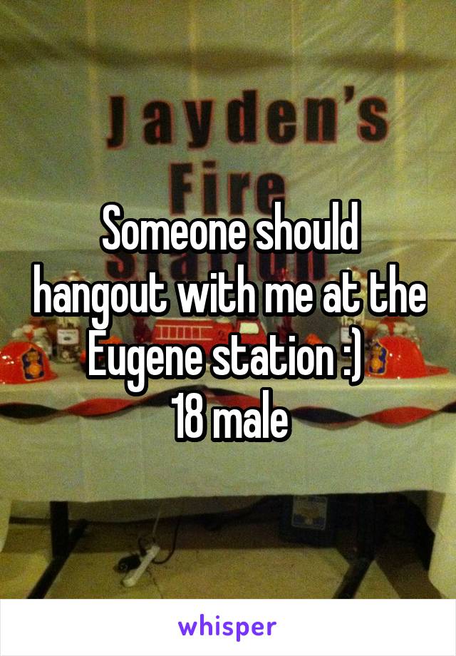 Someone should hangout with me at the Eugene station :) 
18 male