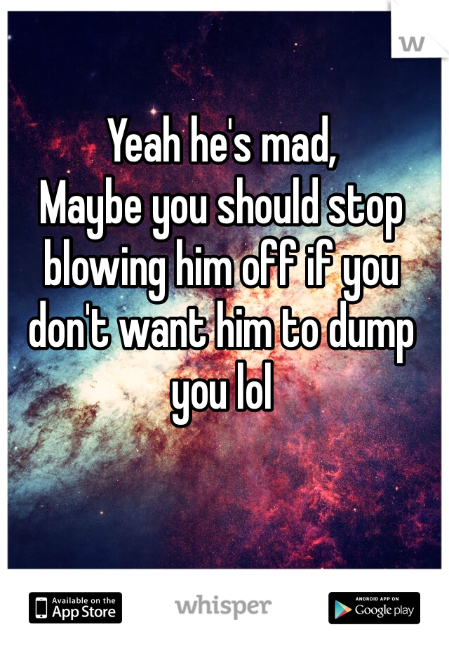 Yeah he's mad,
Maybe you should stop blowing him off if you don't want him to dump you lol 