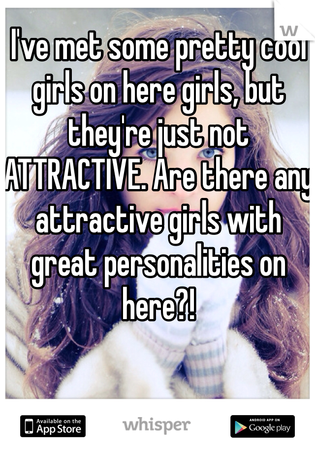 I've met some pretty cool girls on here girls, but they're just not ATTRACTIVE. Are there any attractive girls with great personalities on here?! 
