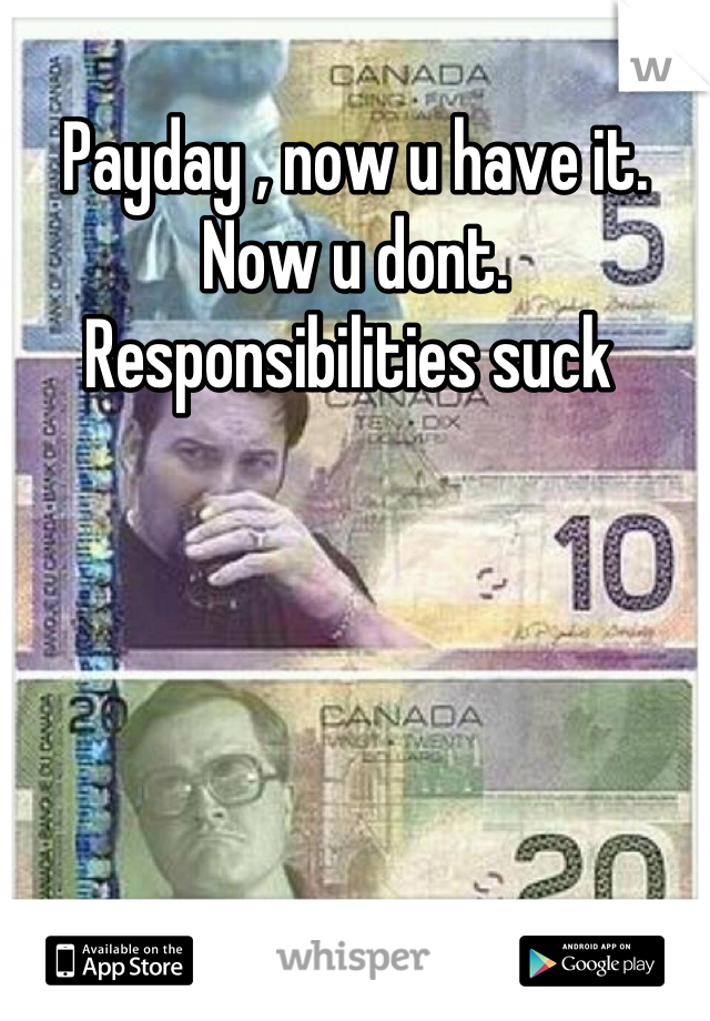 Payday , now u have it. Now u dont. Responsibilities suck 