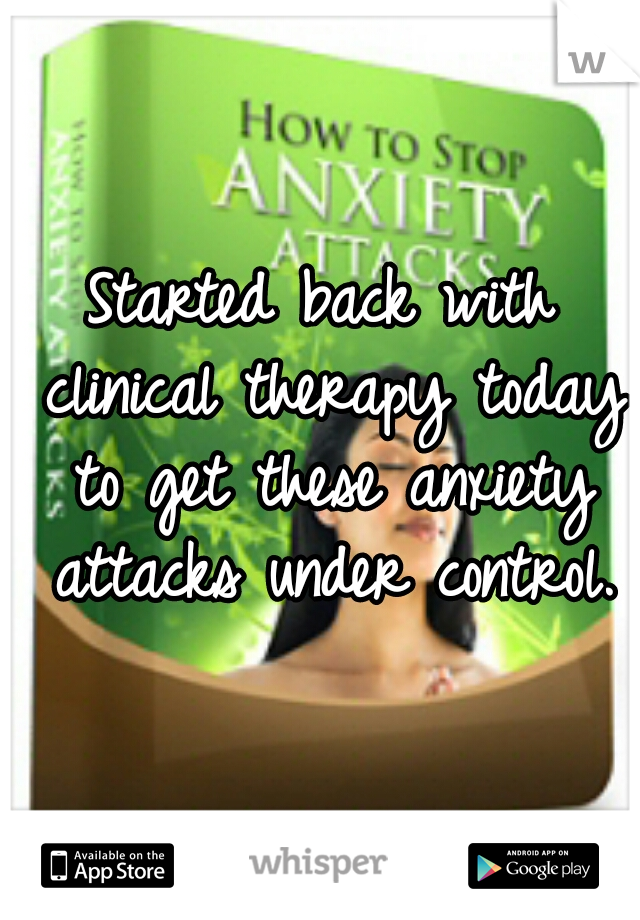 Started back with clinical therapy today to get these anxiety attacks under control.