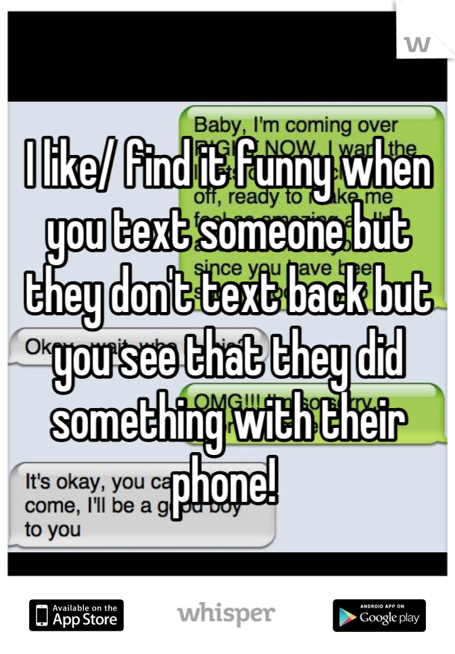 I like/ find it funny when you text someone but they don't text back but you see that they did something with their phone! 