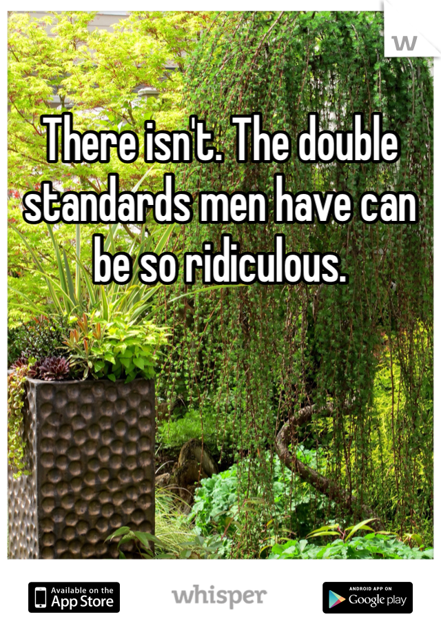 There isn't. The double standards men have can be so ridiculous.