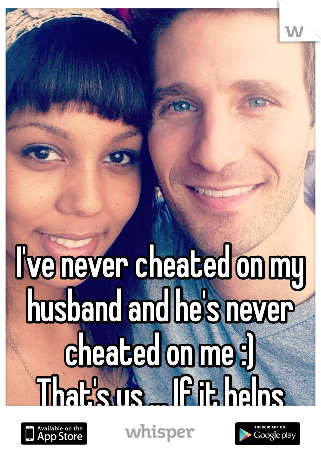 I've never cheated on my husband and he's never cheated on me :)
That's us ... If it helps 