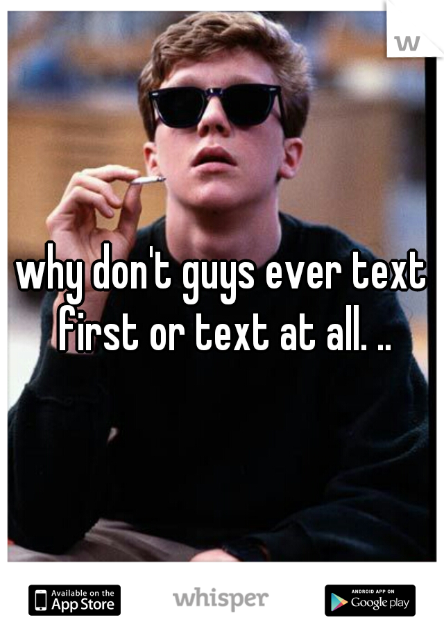 why don't guys ever text first or text at all. ..