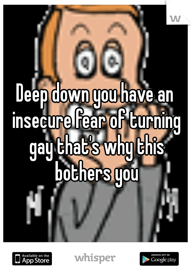 Deep down you have an insecure fear of turning gay that's why this bothers you