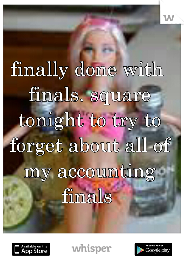 finally done with finals. square tonight to try to forget about all of my accounting finals 