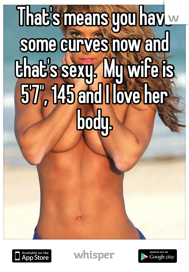 That's means you have some curves now and that's sexy.  My wife is 5'7", 145 and I love her body.