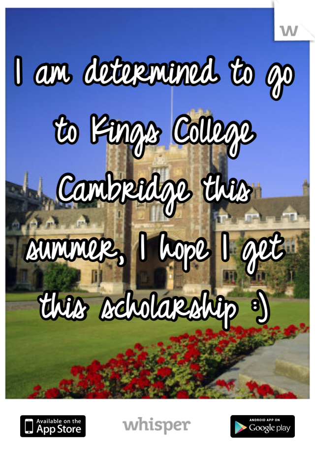 I am determined to go to Kings College Cambridge this summer, I hope I get this scholarship :)