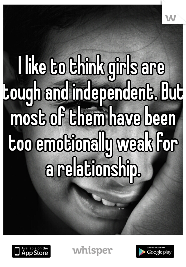 I like to think girls are tough and independent. But most of them have been too emotionally weak for a relationship.