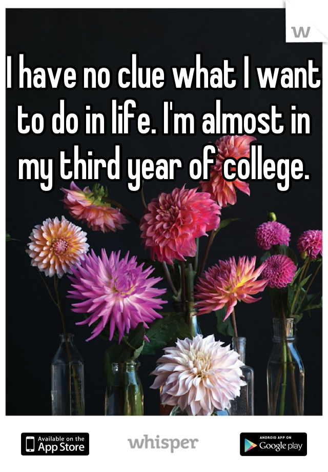 I have no clue what I want to do in life. I'm almost in my third year of college.