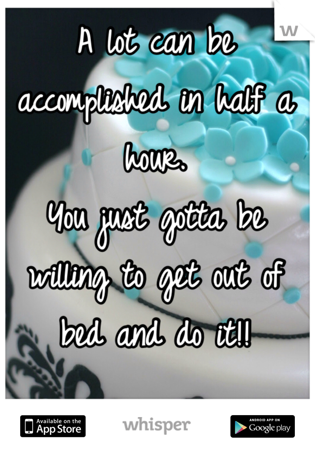 A lot can be accomplished in half a hour.
You just gotta be willing to get out of bed and do it!!