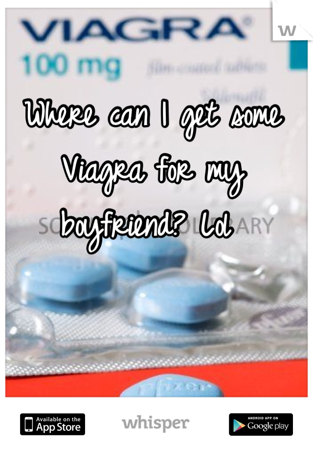 Where can I get some Viagra for my boyfriend? Lol 