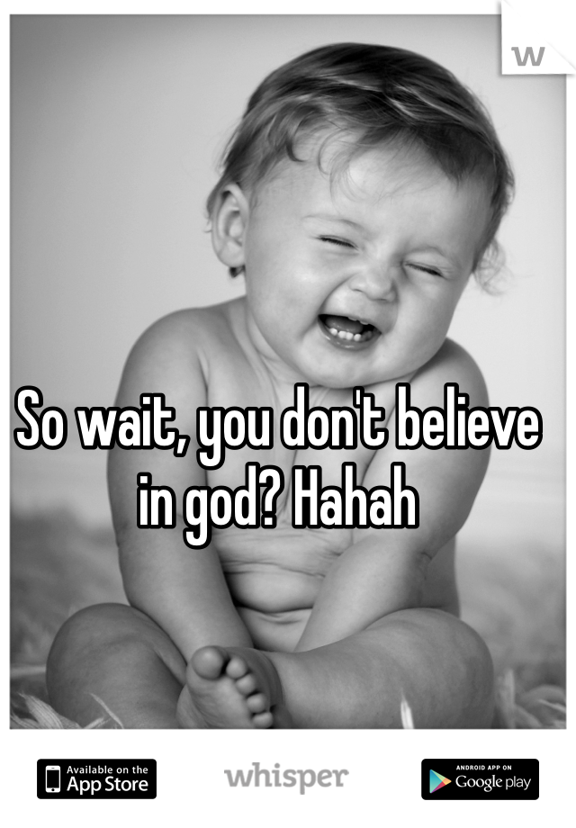So wait, you don't believe in god? Hahah 