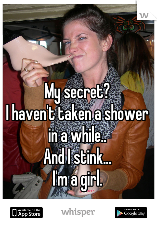 My secret?
I haven't taken a shower in a while..
And I stink...
I'm a girl.