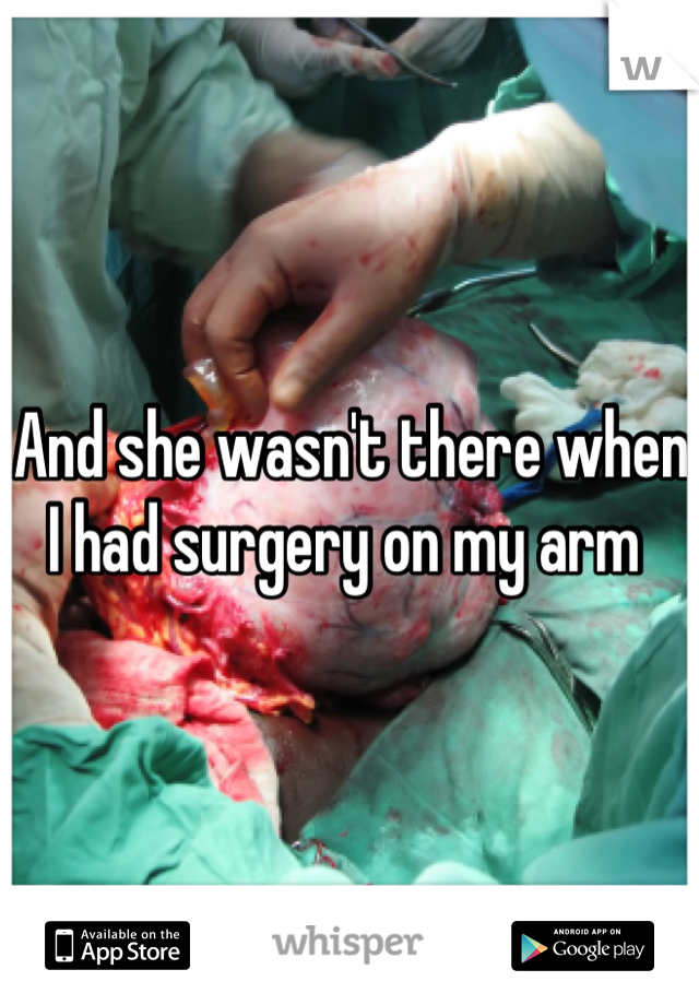 And she wasn't there when I had surgery on my arm 