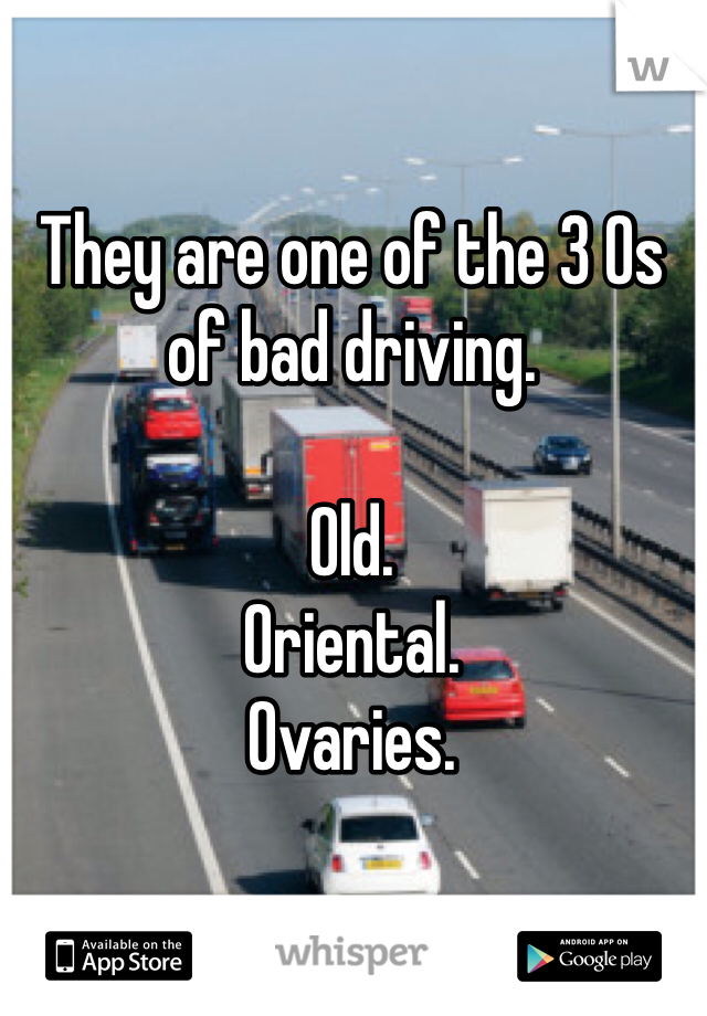 They are one of the 3 Os of bad driving. 

Old. 
Oriental. 
Ovaries. 