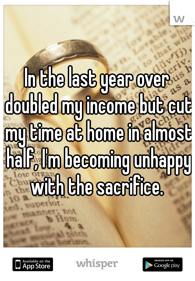 In the last year over doubled my income but cut my time at home in almost half, I'm becoming unhappy with the sacrifice. 