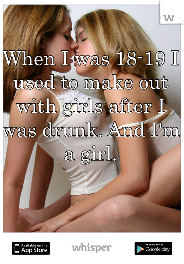 When I was 18-19 I used to make out with girls after I was drunk. And I'm a girl.