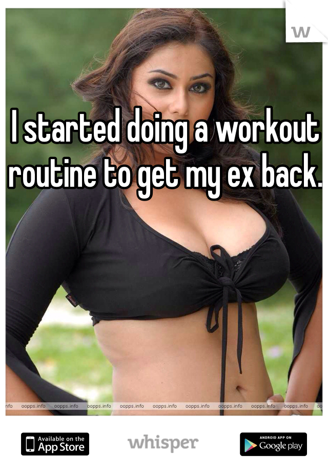 I started doing a workout routine to get my ex back. 