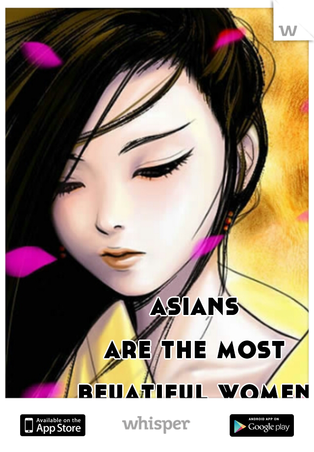 asians 
are the most 
beuatiful women 
to me :)