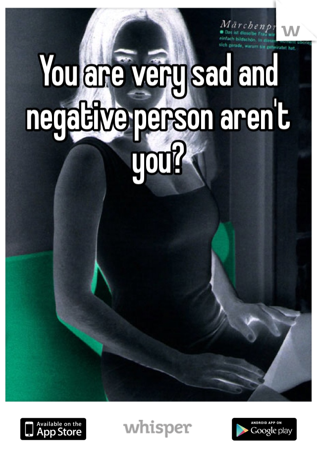 You are very sad and negative person aren't you? 