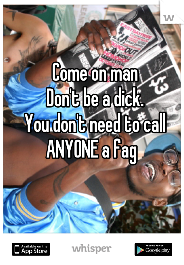 Come on man 
Don't be a dick. 
You don't need to call ANYONE a fag  