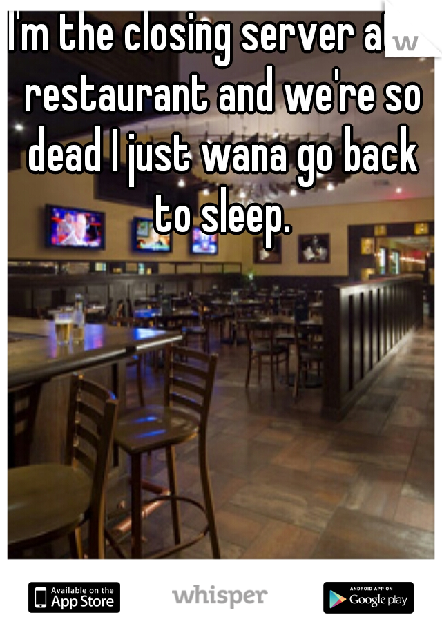 I'm the closing server at a restaurant and we're so dead I just wana go back to sleep.