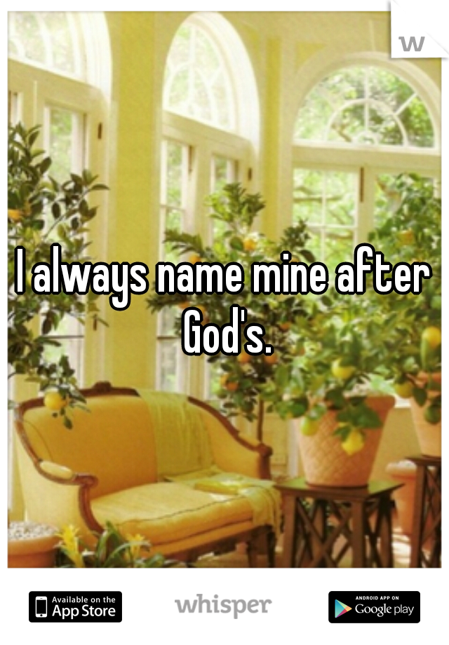 I always name mine after God's.