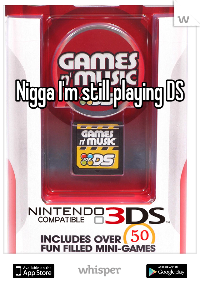 Nigga I'm still playing DS