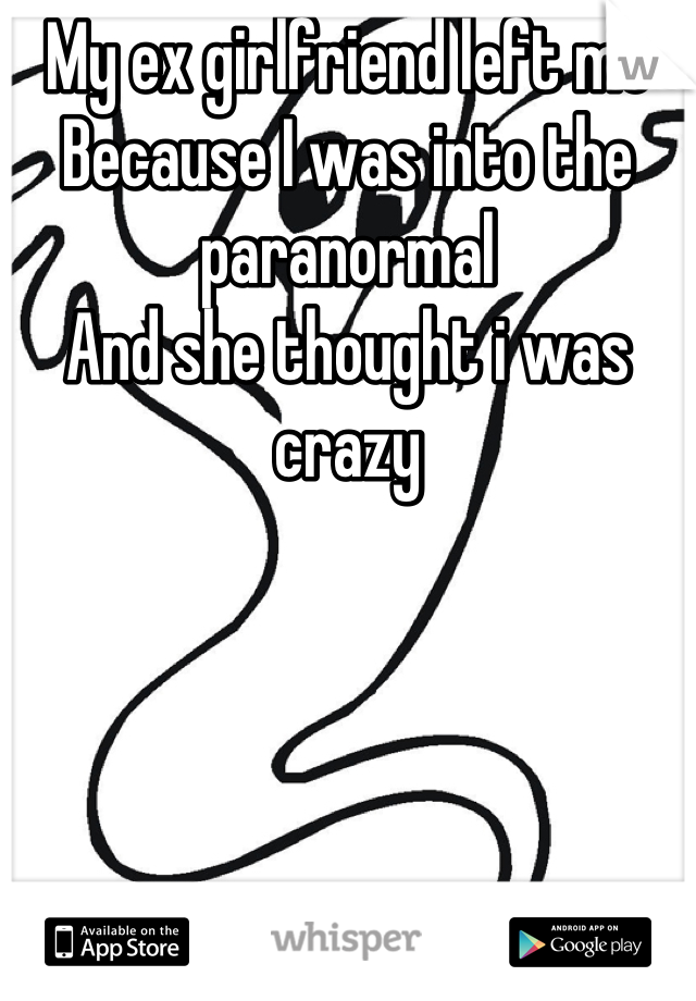 My ex girlfriend left me
Because I was into the paranormal 
And she thought i was crazy