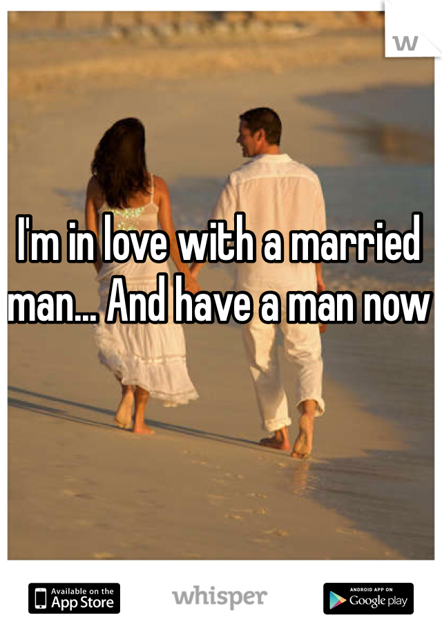 I'm in love with a married man... And have a man now