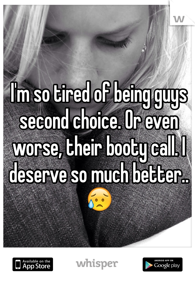 I'm so tired of being guys second choice. Or even worse, their booty call. I deserve so much better.. 😥