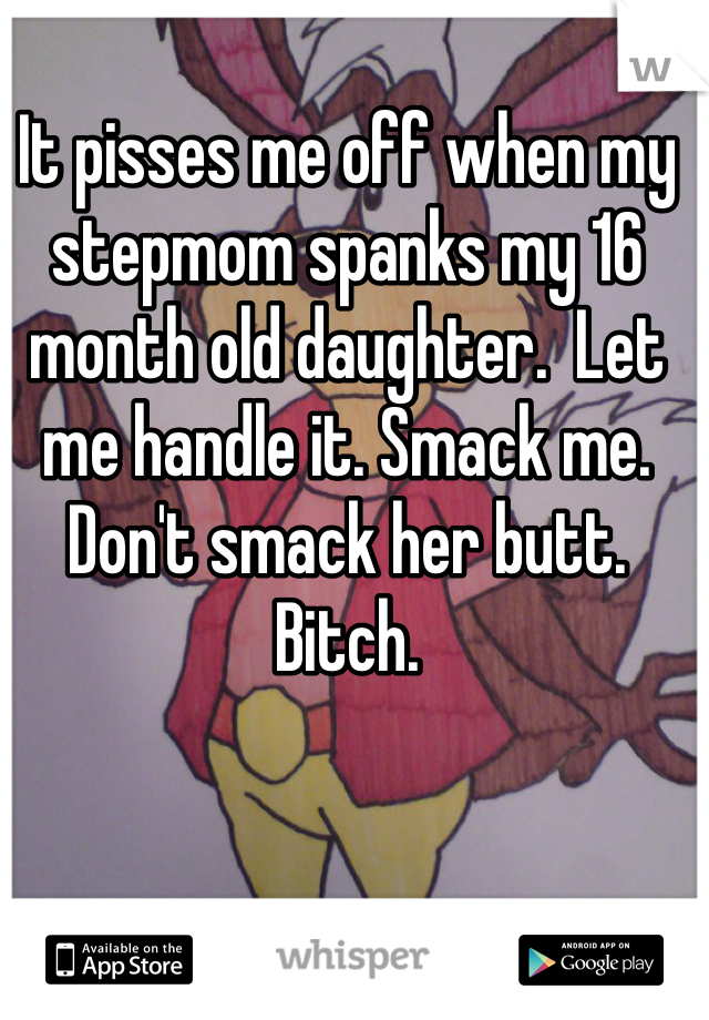 It pisses me off when my stepmom spanks my 16 month old daughter.  Let me handle it. Smack me. Don't smack her butt. Bitch. 