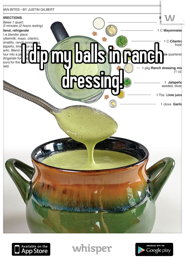 I dip my balls in ranch dressing!
