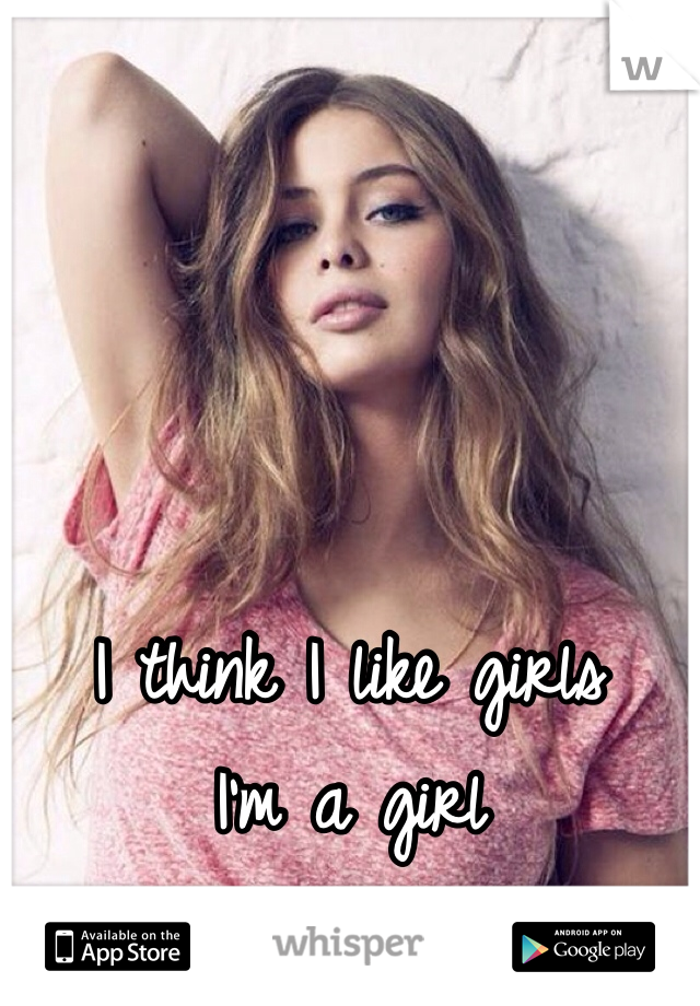 



I think I like girls 
I'm a girl