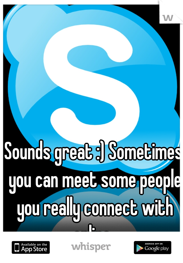 Sounds great :) Sometimes you can meet some people you really connect with online. 