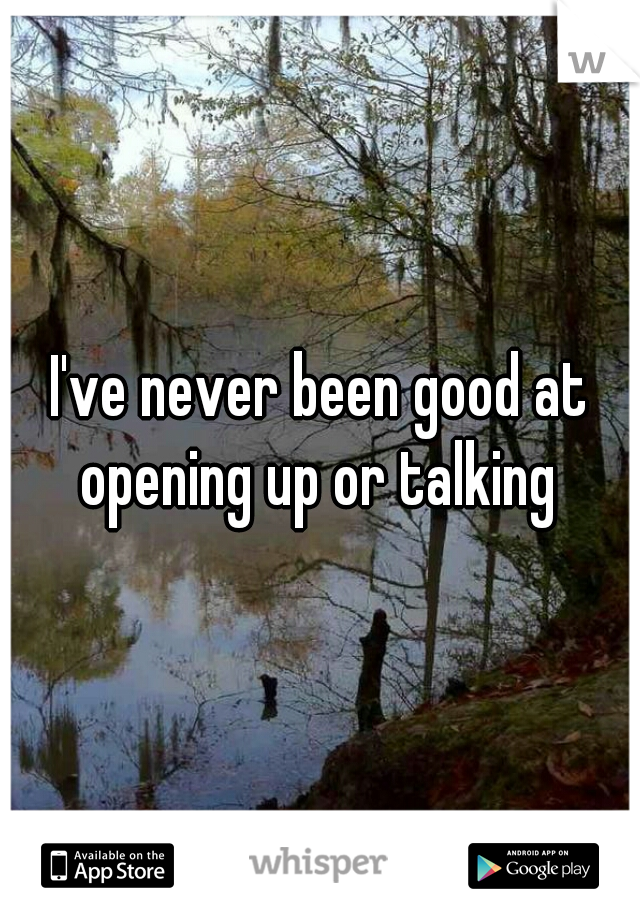 I've never been good at opening up or talking 