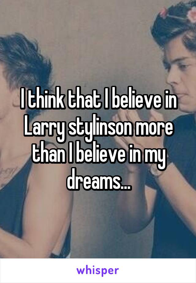 I think that I believe in Larry stylinson more than I believe in my dreams...
