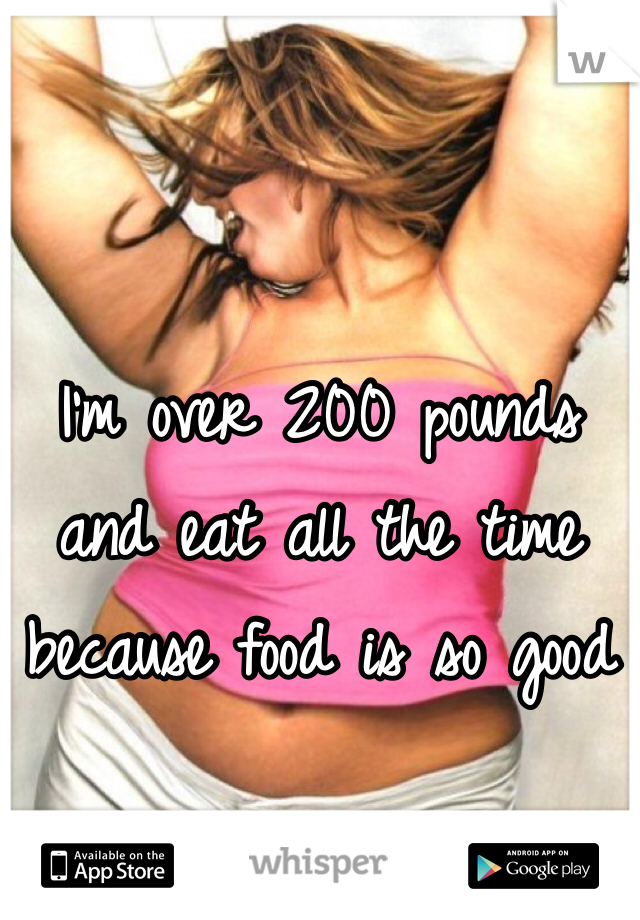 


I'm over 200 pounds and eat all the time because food is so good 