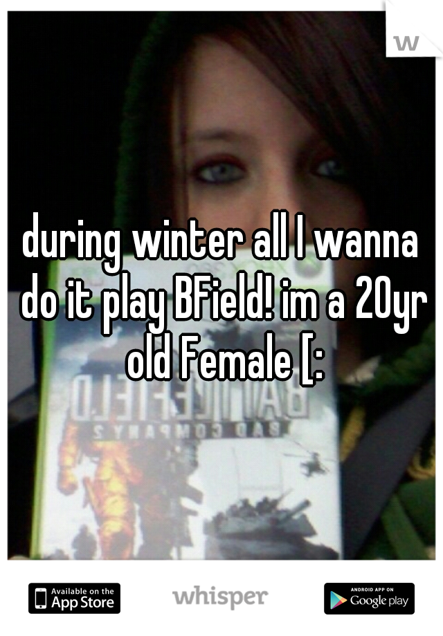 during winter all I wanna do it play BField! im a 20yr old Female [: