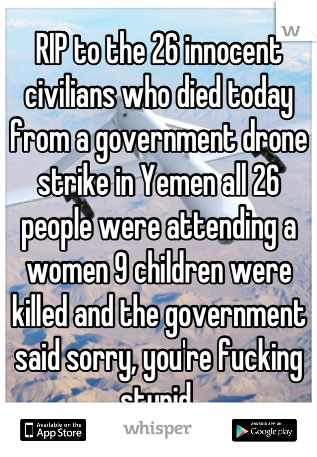 RIP to the 26 innocent civilians who died today from a government drone strike in Yemen all 26 people were attending a women 9 children were killed and the government said sorry, you're fucking stupid.