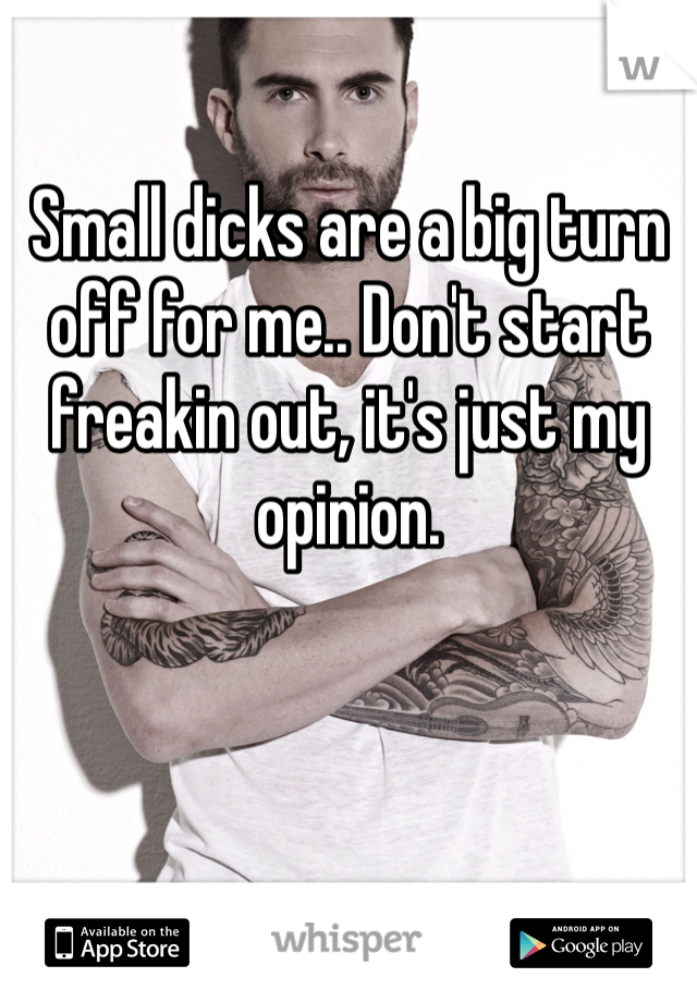 
Small dicks are a big turn off for me.. Don't start freakin out, it's just my opinion.