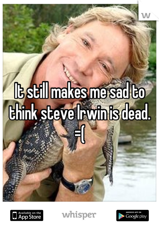 It still makes me sad to think steve Irwin is dead. 
=(