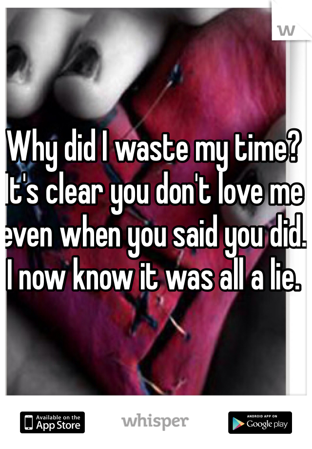Why did I waste my time? It's clear you don't love me even when you said you did. I now know it was all a lie. 