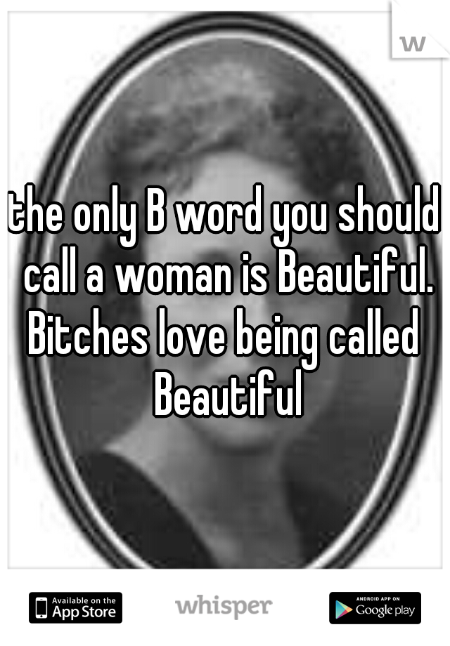 the only B word you should call a woman is Beautiful.

Bitches love being called Beautiful